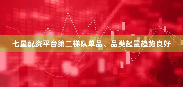 七星配资平台第二梯队单品、品类起量趋势良好
