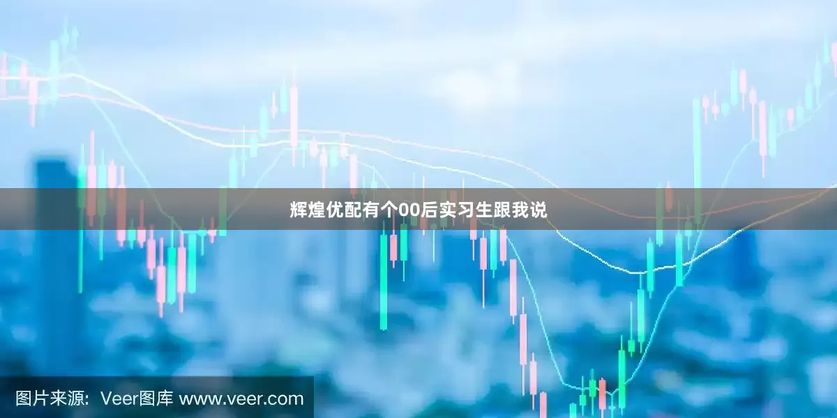 辉煌优配有个00后实习生跟我说