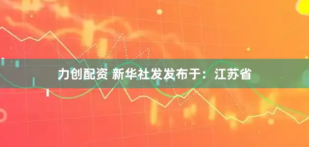力创配资 新华社发发布于：江苏省