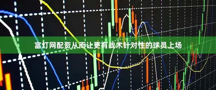 富灯网配资从而让更有战术针对性的球员上场