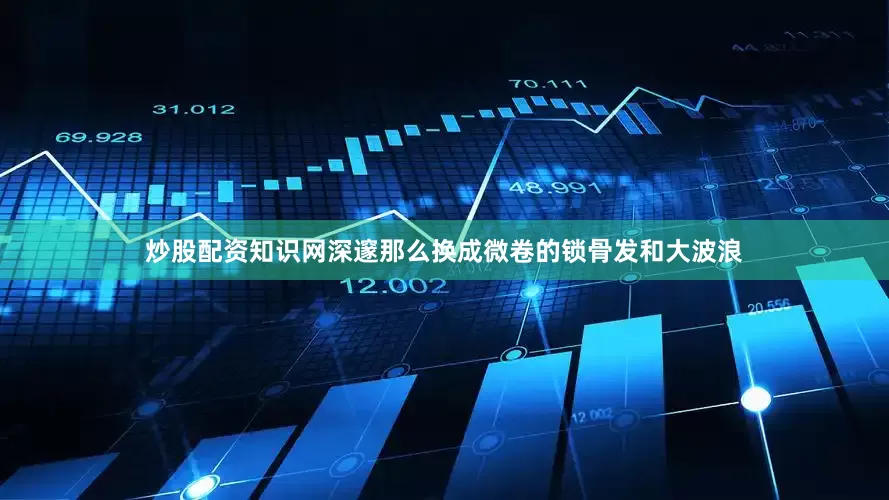 炒股配资知识网深邃那么换成微卷的锁骨发和大波浪