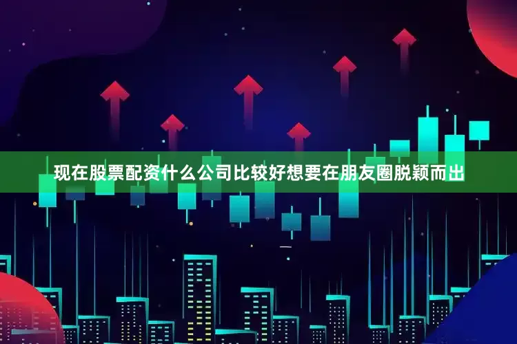 现在股票配资什么公司比较好想要在朋友圈脱颖而出