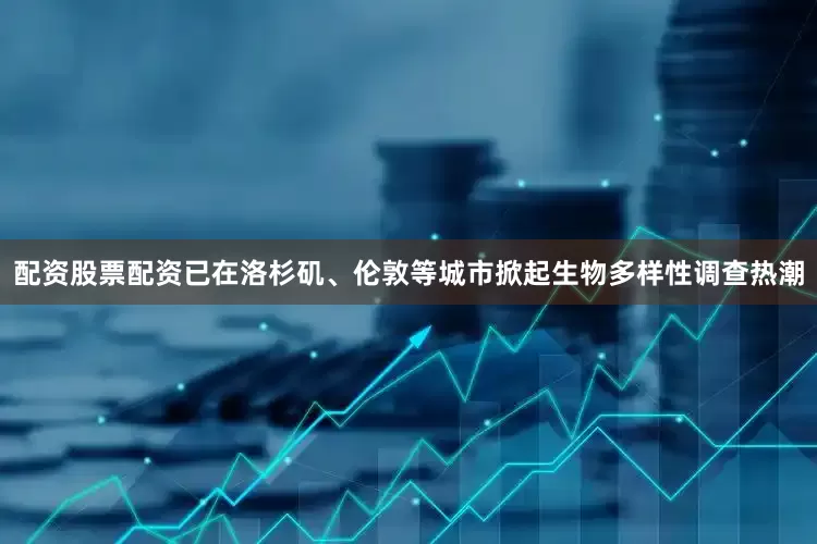 配资股票配资已在洛杉矶、伦敦等城市掀起生物多样性调查热潮