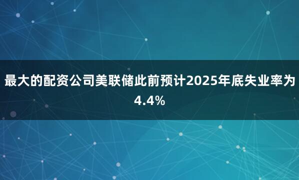 最大的配资公司美联储此前预计2025年底失业率为4.4%