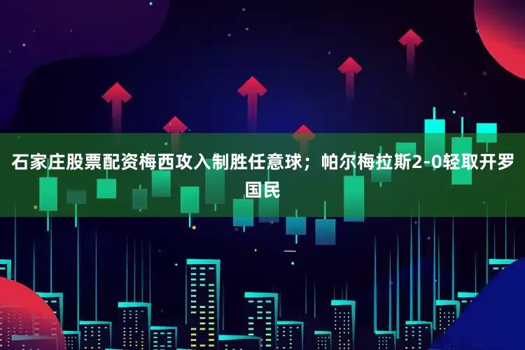石家庄股票配资梅西攻入制胜任意球;帕尔梅拉斯2-0轻取开罗国民