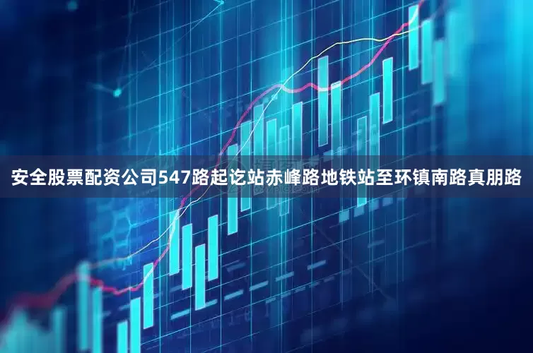 安全股票配资公司547路起讫站赤峰路地铁站至环镇南路真朋路