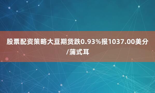 股票配资策略大豆期货跌0.93%报1037.00美分/蒲式耳