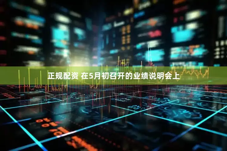 正规配资 　　在5月初召开的业绩说明会上