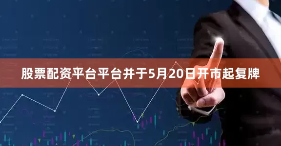 股票配资平台平台并于5月20日开市起复牌