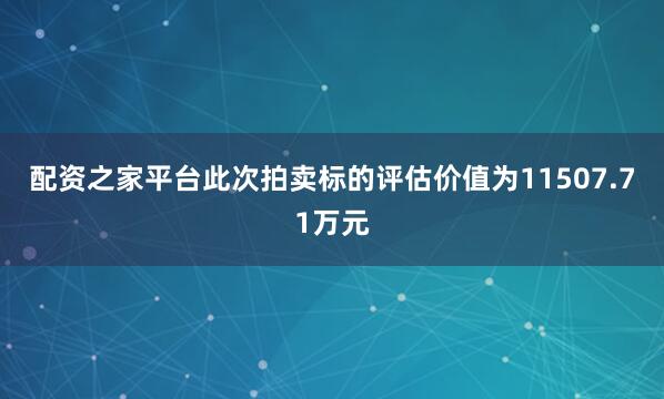 配资之家平台此次拍卖标的评估价值为11507.71万元