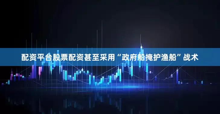 配资平台股票配资甚至采用“政府船掩护渔船”战术