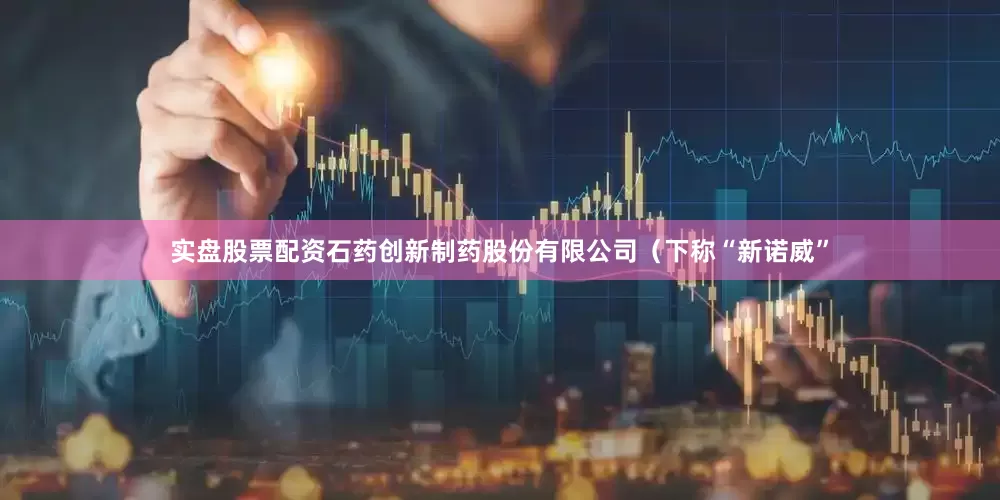 实盘股票配资石药创新制药股份有限公司（下称“新诺威”