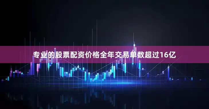 专业的股票配资价格全年交易单数超过16亿