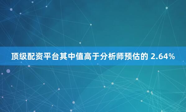 顶级配资平台其中值高于分析师预估的 2.64%
