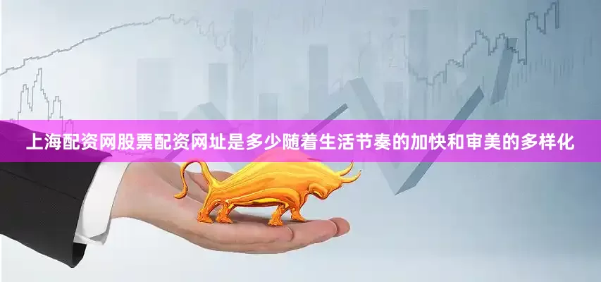 上海配资网股票配资网址是多少随着生活节奏的加快和审美的多样化