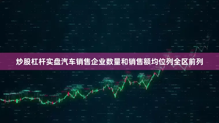 炒股杠杆实盘汽车销售企业数量和销售额均位列全区前列