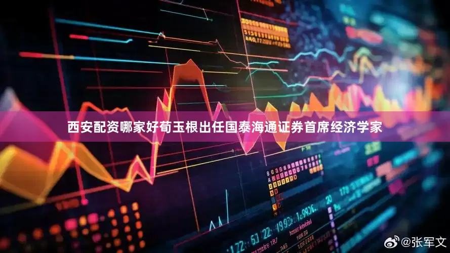 西安配资哪家好荀玉根出任国泰海通证券首席经济学家
