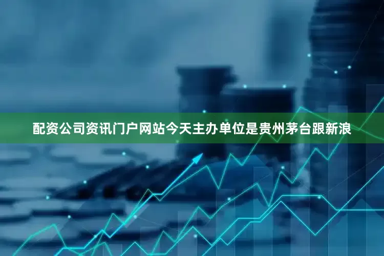 配资公司资讯门户网站今天主办单位是贵州茅台跟新浪