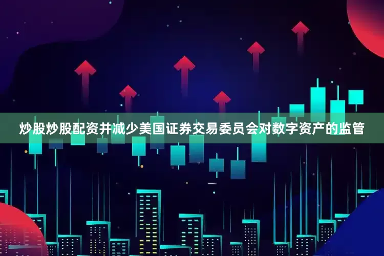 炒股炒股配资并减少美国证券交易委员会对数字资产的监管