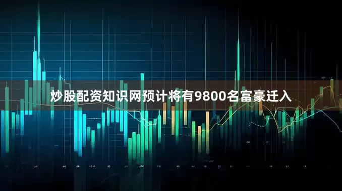 炒股配资知识网预计将有9800名富豪迁入