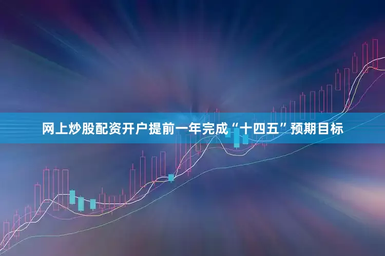 网上炒股配资开户提前一年完成“十四五”预期目标