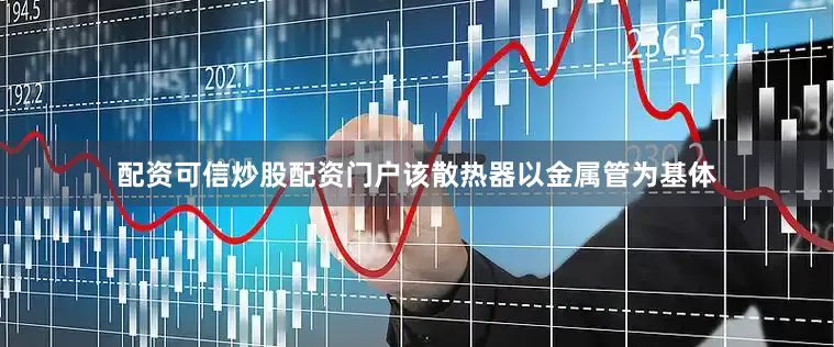 配资可信炒股配资门户该散热器以金属管为基体