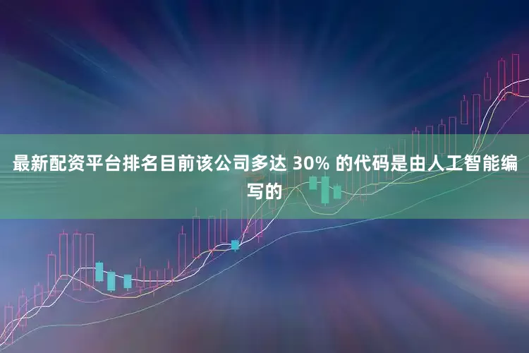 最新配资平台排名目前该公司多达 30% 的代码是由人工智能编写的