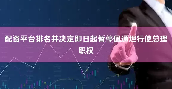 配资平台排名并决定即日起暂停佩通坦行使总理职权