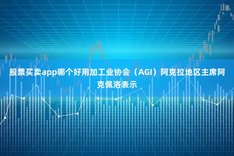 股票买卖app哪个好用加工业协会（AGI）阿克拉地区主席阿克佩洛表示