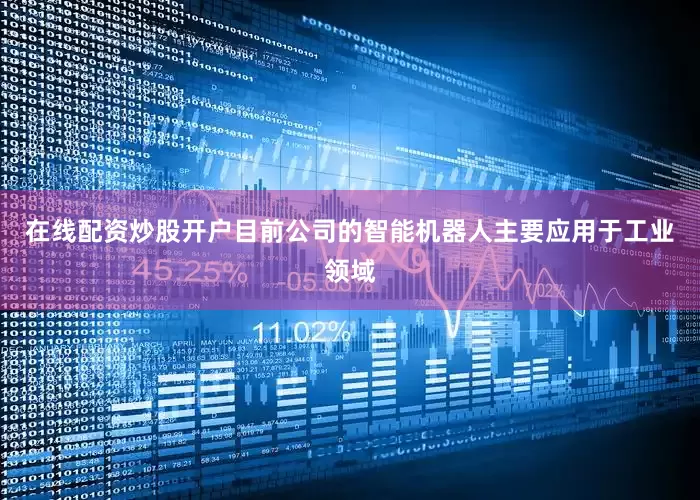在线配资炒股开户目前公司的智能机器人主要应用于工业领域