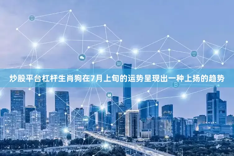 炒股平台杠杆生肖狗在7月上旬的运势呈现出一种上扬的趋势