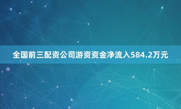 全国前三配资公司游资资金净流入584.2万元