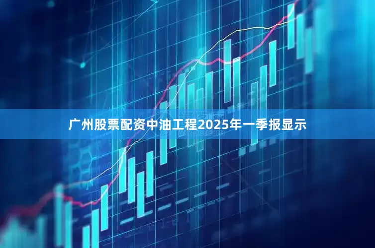 广州股票配资中油工程2025年一季报显示