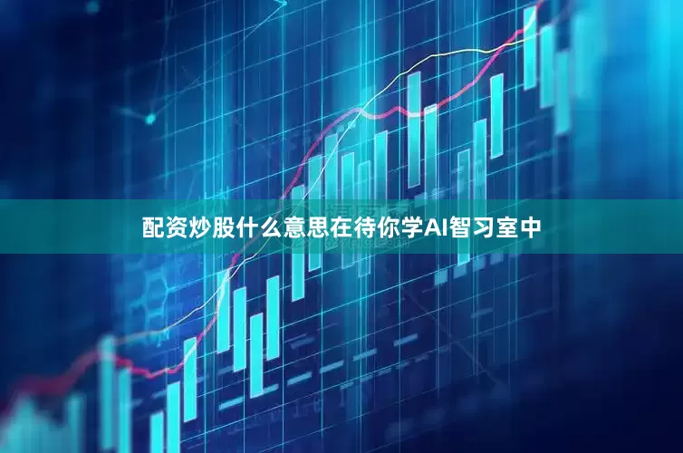 配资炒股什么意思在待你学AI智习室中