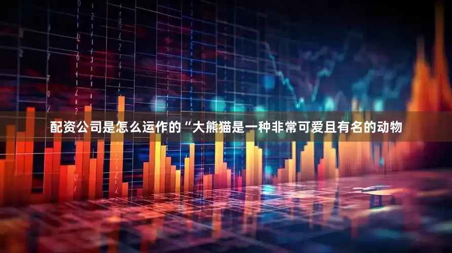 配资公司是怎么运作的“大熊猫是一种非常可爱且有名的动物
