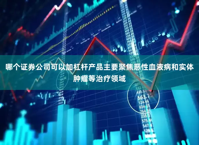 哪个证券公司可以加杠杆产品主要聚焦恶性血液病和实体肿瘤等治疗领域