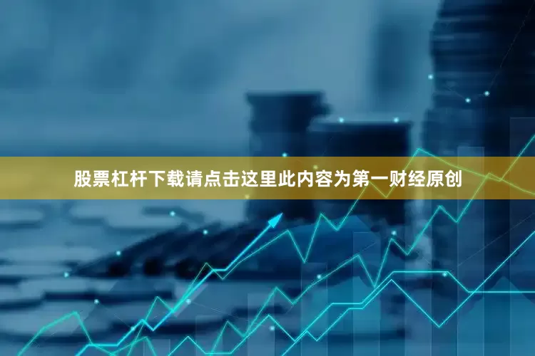 股票杠杆下载请点击这里此内容为第一财经原创