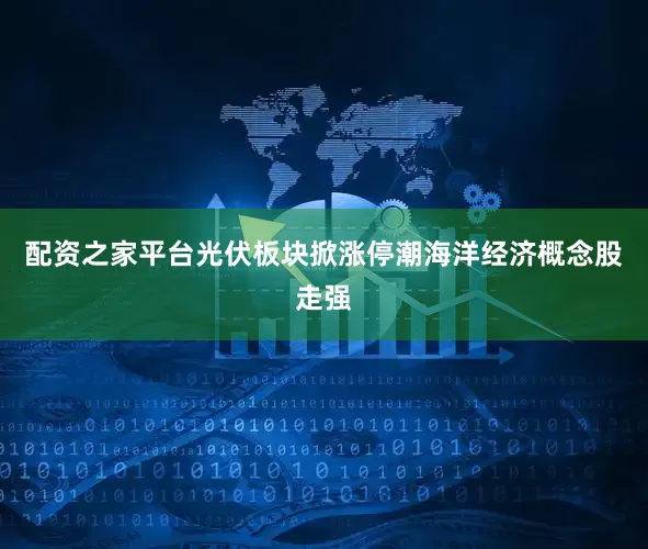配资之家平台光伏板块掀涨停潮海洋经济概念股走强
