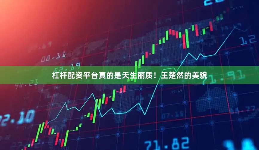 杠杆配资平台真的是天生丽质！王楚然的美貌