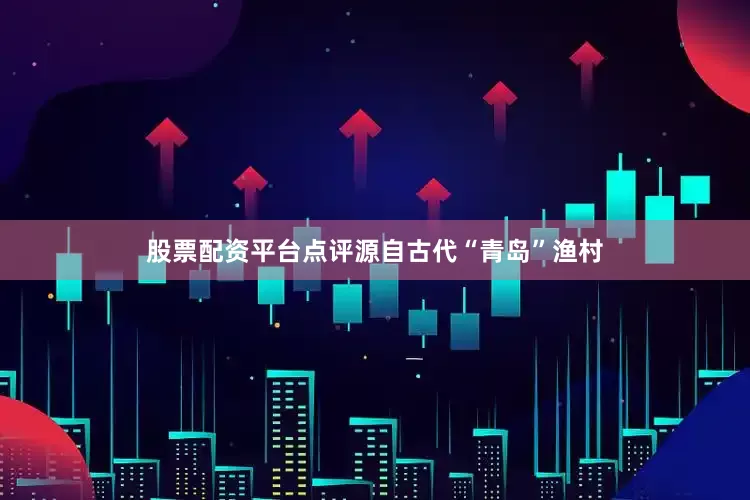 股票配资平台点评源自古代“青岛”渔村