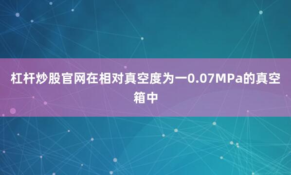 杠杆炒股官网在相对真空度为一0.07MPa的真空箱中