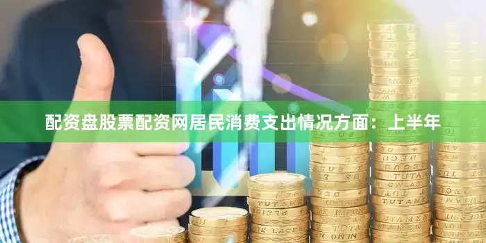 配资盘股票配资网居民消费支出情况方面：上半年