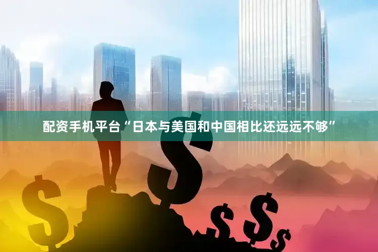配资手机平台“日本与美国和中国相比还远远不够”