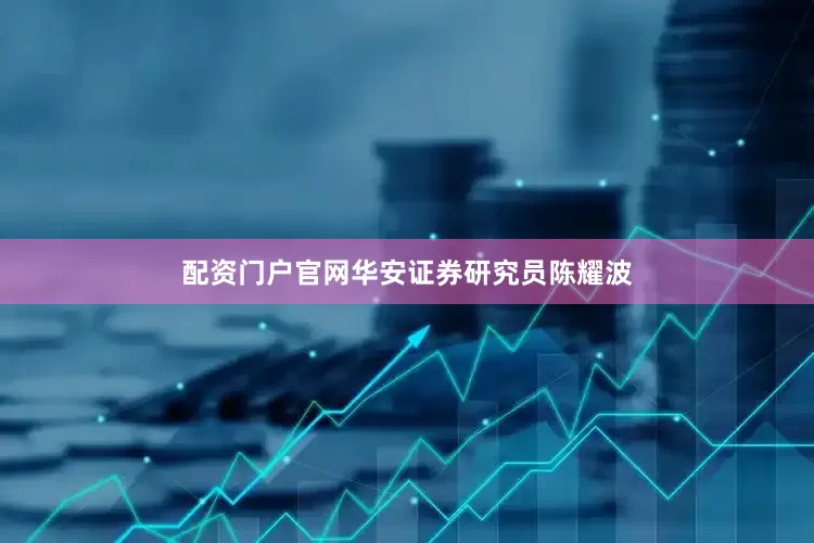 配资门户官网华安证券研究员陈耀波