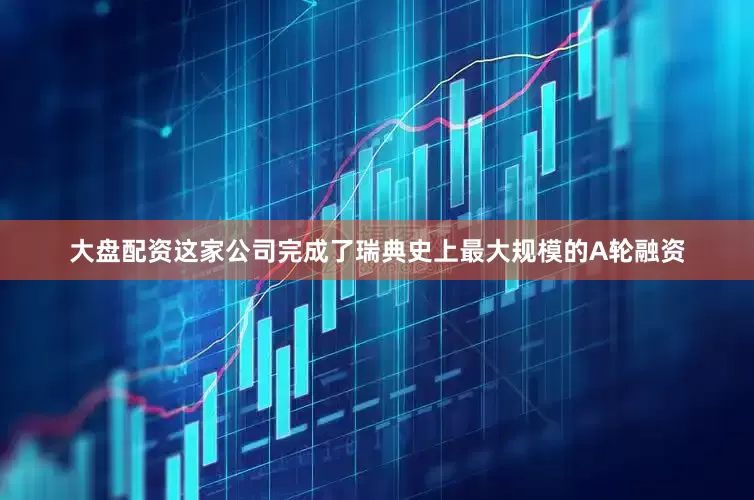 大盘配资这家公司完成了瑞典史上最大规模的A轮融资