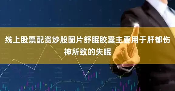 线上股票配资炒股图片舒眠胶囊主要用于肝郁伤神所致的失眠