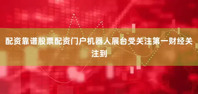 配资靠谱股票配资门户机器人展台受关注第一财经关注到