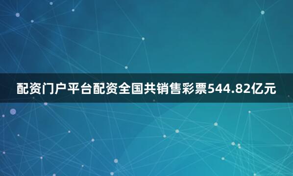 配资门户平台配资全国共销售彩票544.82亿元