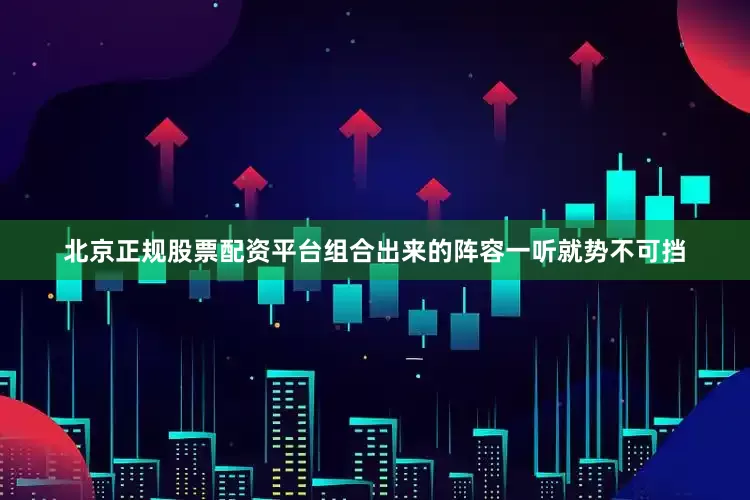 北京正规股票配资平台组合出来的阵容一听就势不可挡