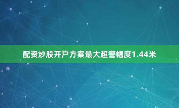 配资炒股开户方案最大超警幅度1.44米